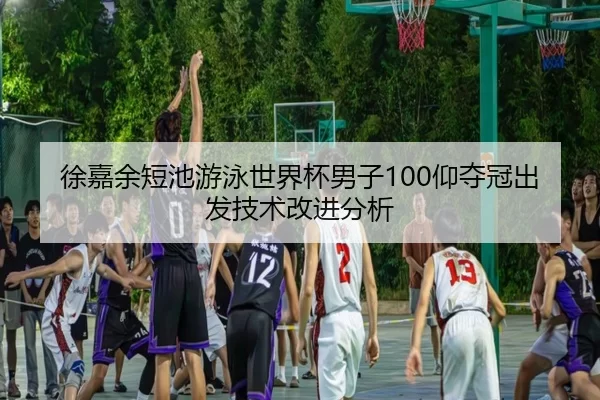 徐嘉余短池游泳世界杯男子100仰夺冠出发技术改进分析